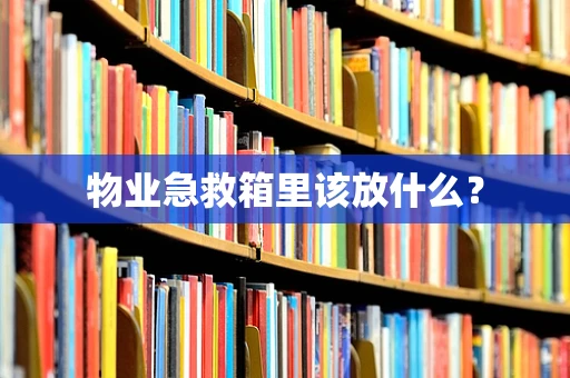 物业急救箱里该放什么？