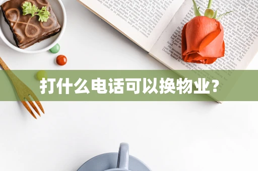 打什么电话可以换物业？