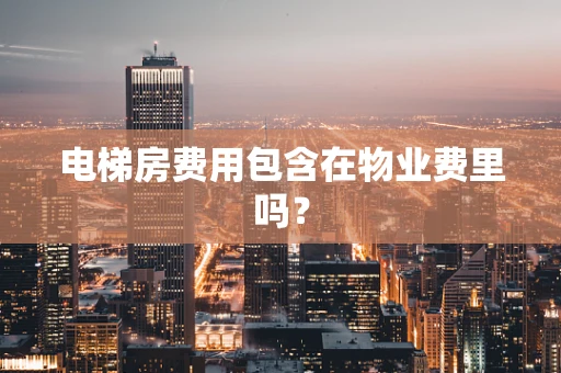 电梯房费用包含在物业费里吗？