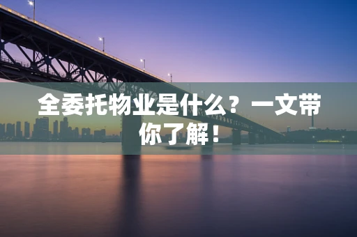 全委托物业是什么？一文带你了解！