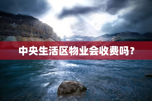 中央生活区物业会收费吗？