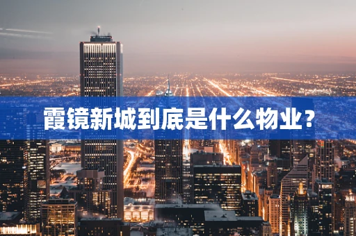 霞镜新城到底是什么物业？