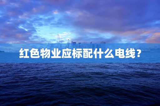 红色物业应标配什么电线？