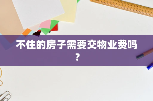 不住的房子需要交物业费吗？