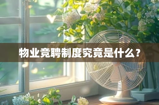 物业竞聘制度究竟是什么？