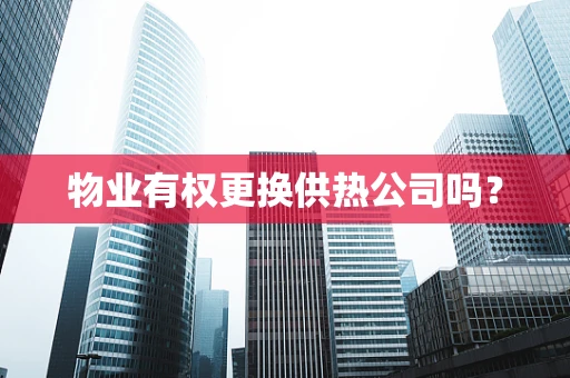 物业有权更换供热公司吗？