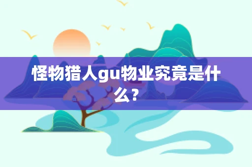 怪物猎人gu物业究竟是什么？