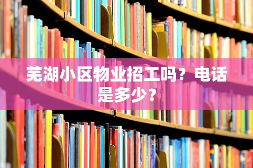 芜湖小区物业招工吗？电话是多少？
