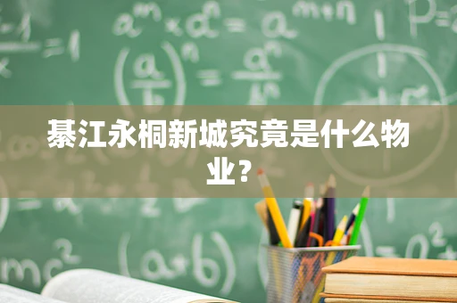 綦江永桐新城究竟是什么物业？