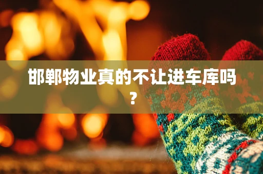 邯郸物业真的不让进车库吗？