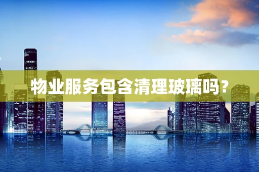 物业服务包含清理玻璃吗？