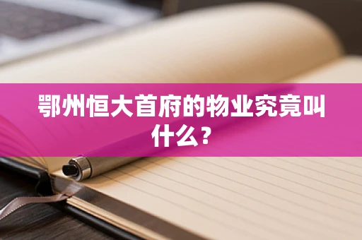 鄂州恒大首府的物业究竟叫什么？