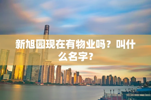 新旭园现在有物业吗？叫什么名字？