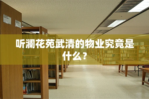听澜花苑武清的物业究竟是什么？