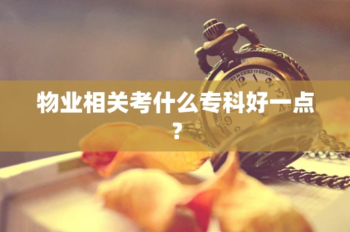 物业相关考什么专科好一点？