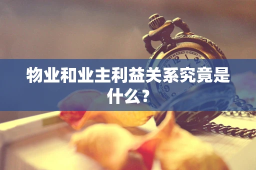 物业和业主利益关系究竟是什么？