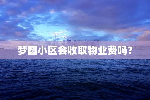 梦圆小区会收取物业费吗？