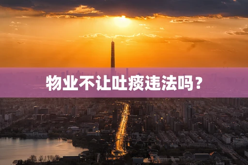 物业不让吐痰违法吗？