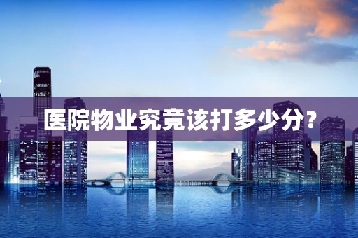 医院物业究竟该打多少分？