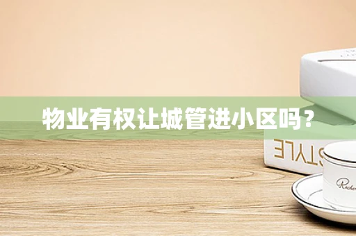 物业有权让城管进小区吗？