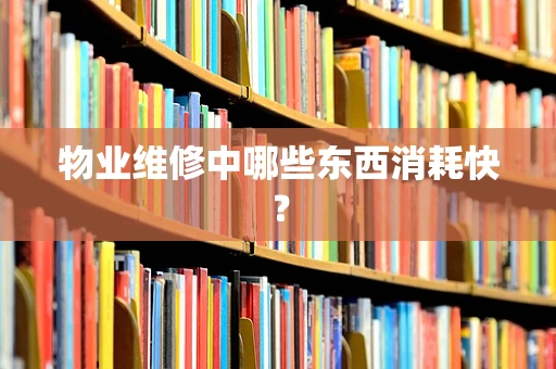 物业维修中哪些东西消耗快？
