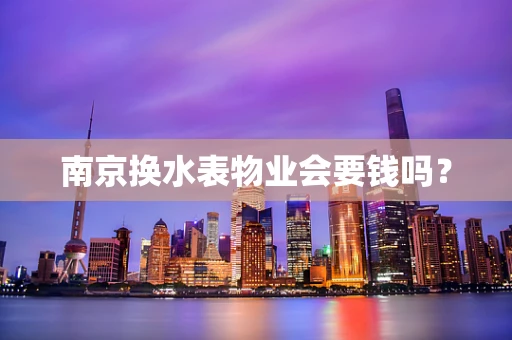 南京换水表物业会要钱吗？