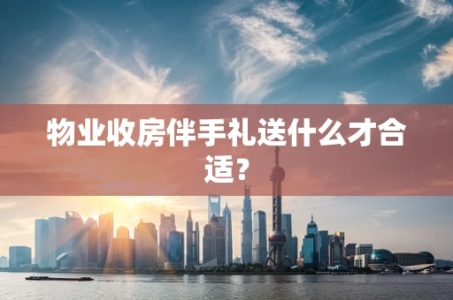 物业收房伴手礼送什么才合适？