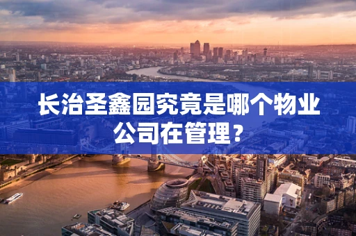 长治圣鑫园究竟是哪个物业公司在管理？