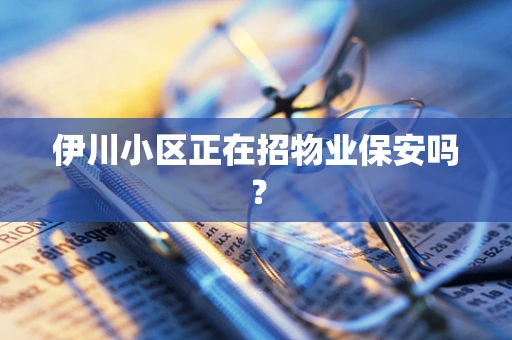 伊川小区正在招物业保安吗？
