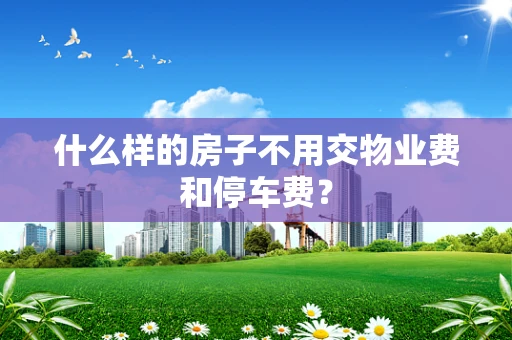 什么样的房子不用交物业费和停车费？