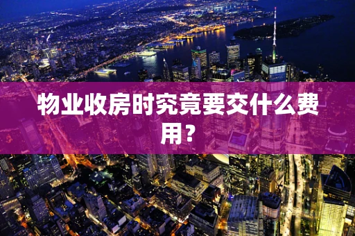物业收房时究竟要交什么费用？