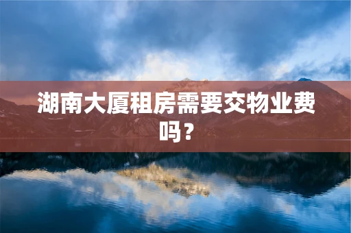 湖南大厦租房需要交物业费吗？