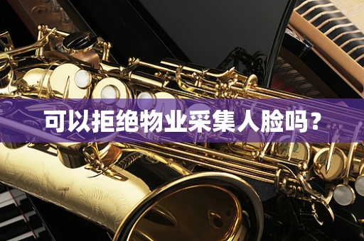 可以拒绝物业采集人脸吗？