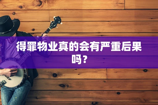 得罪物业真的会有严重后果吗？