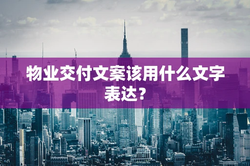 物业交付文案该用什么文字表达？