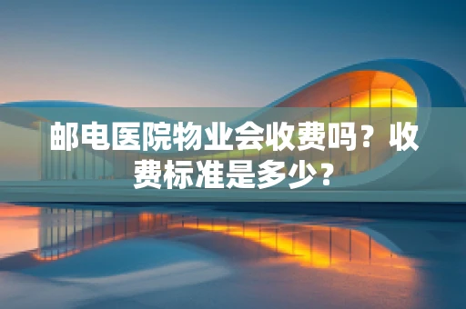 邮电医院物业会收费吗？收费标准是多少？