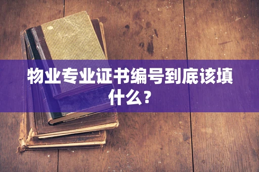 物业专业证书编号到底该填什么？