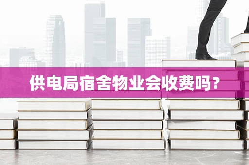 供电局宿舍物业会收费吗？