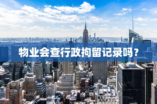 物业会查行政拘留记录吗？