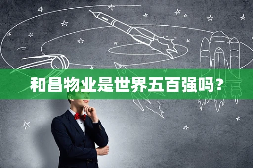 和昌物业是世界五百强吗？