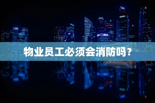 物业员工必须会消防吗？