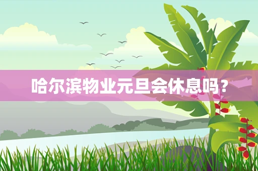 哈尔滨物业元旦会休息吗？