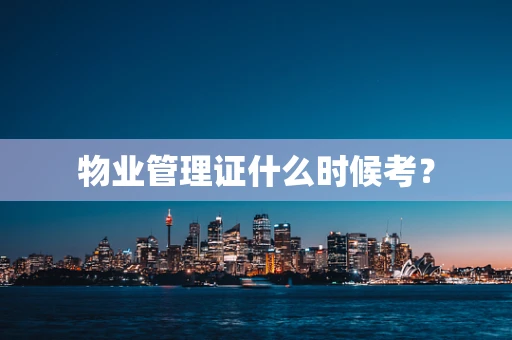物业管理证什么时候考？