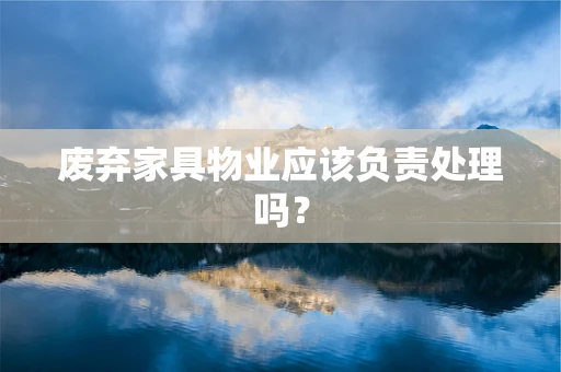废弃家具物业应该负责处理吗？