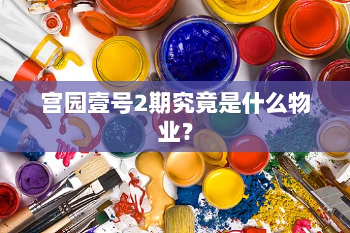 宫园壹号2期究竟是什么物业？