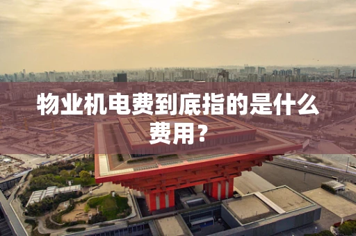 物业机电费到底指的是什么费用？