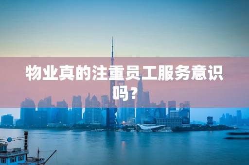 物业真的注重员工服务意识吗？