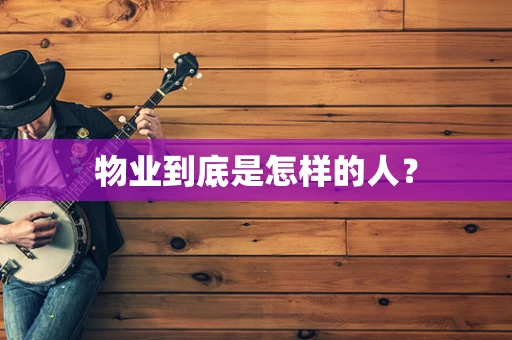 物业到底是怎样的人？