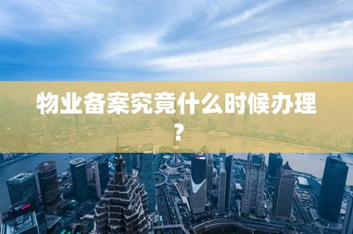 物业备案究竟什么时候办理？