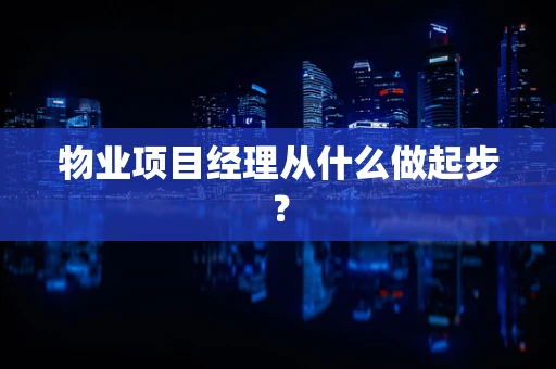 物业项目经理从什么做起步？